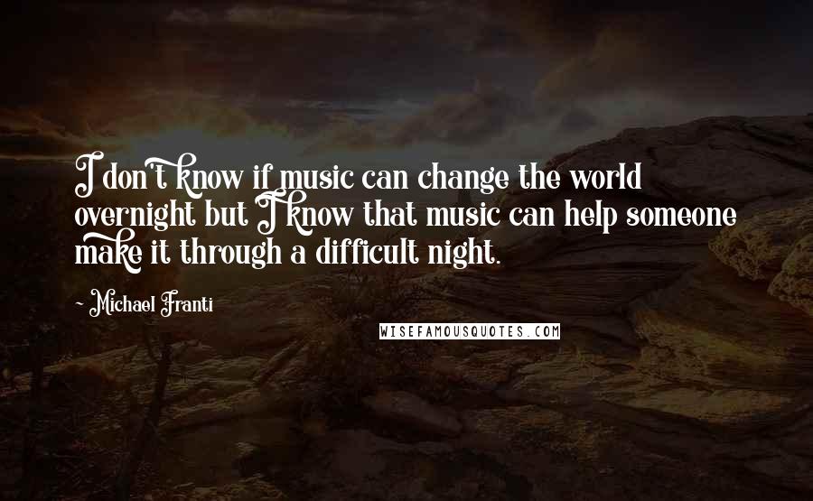 Michael Franti Quotes: I don't know if music can change the world overnight but I know that music can help someone make it through a difficult night.