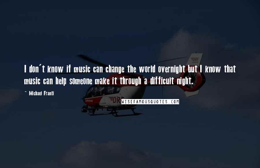 Michael Franti Quotes: I don't know if music can change the world overnight but I know that music can help someone make it through a difficult night.