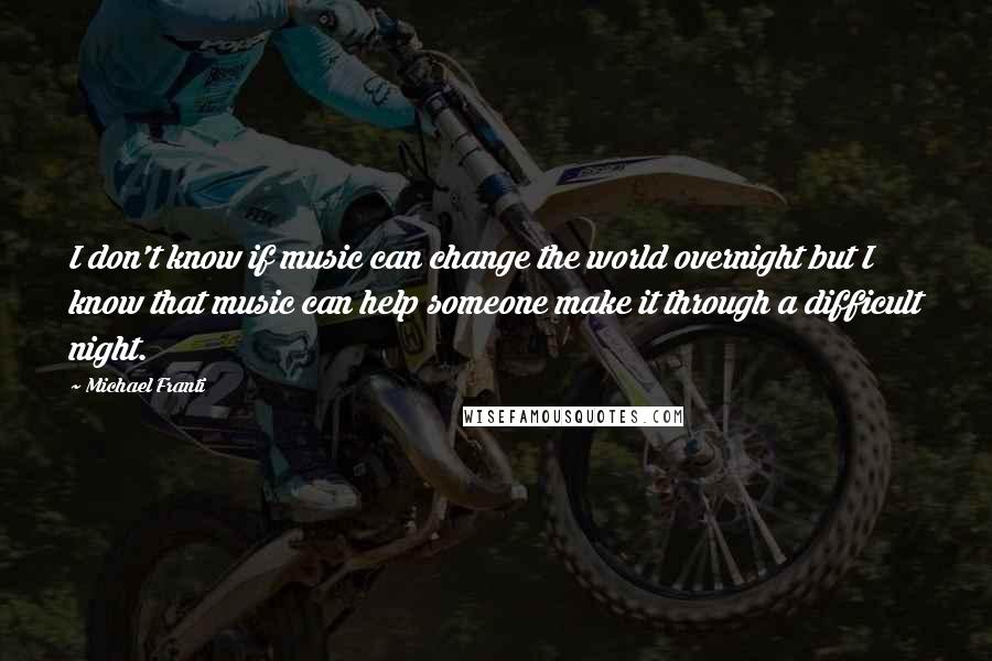 Michael Franti Quotes: I don't know if music can change the world overnight but I know that music can help someone make it through a difficult night.