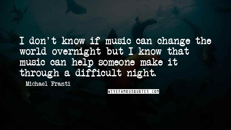 Michael Franti Quotes: I don't know if music can change the world overnight but I know that music can help someone make it through a difficult night.