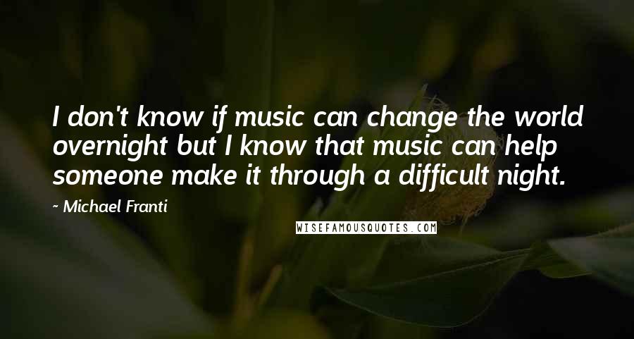 Michael Franti Quotes: I don't know if music can change the world overnight but I know that music can help someone make it through a difficult night.