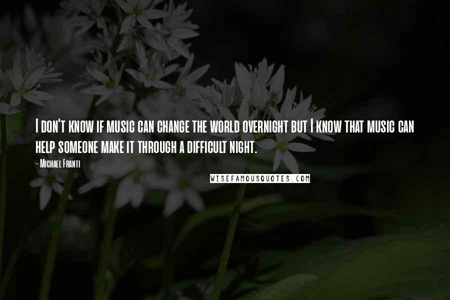 Michael Franti Quotes: I don't know if music can change the world overnight but I know that music can help someone make it through a difficult night.