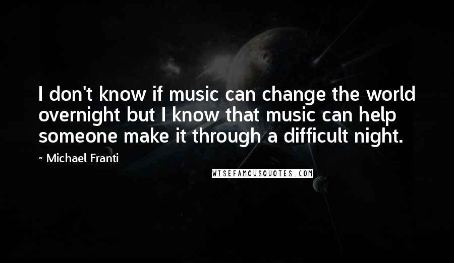 Michael Franti Quotes: I don't know if music can change the world overnight but I know that music can help someone make it through a difficult night.