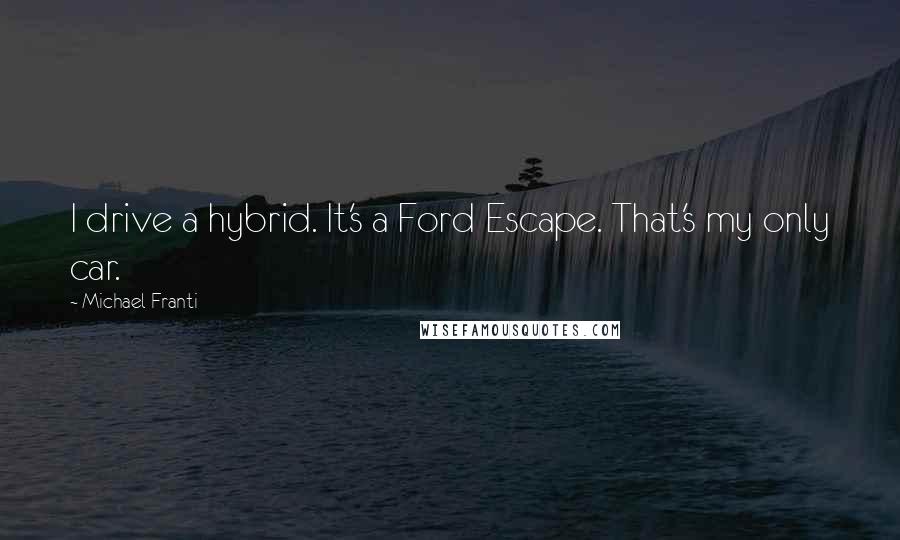 Michael Franti Quotes: I drive a hybrid. It's a Ford Escape. That's my only car.