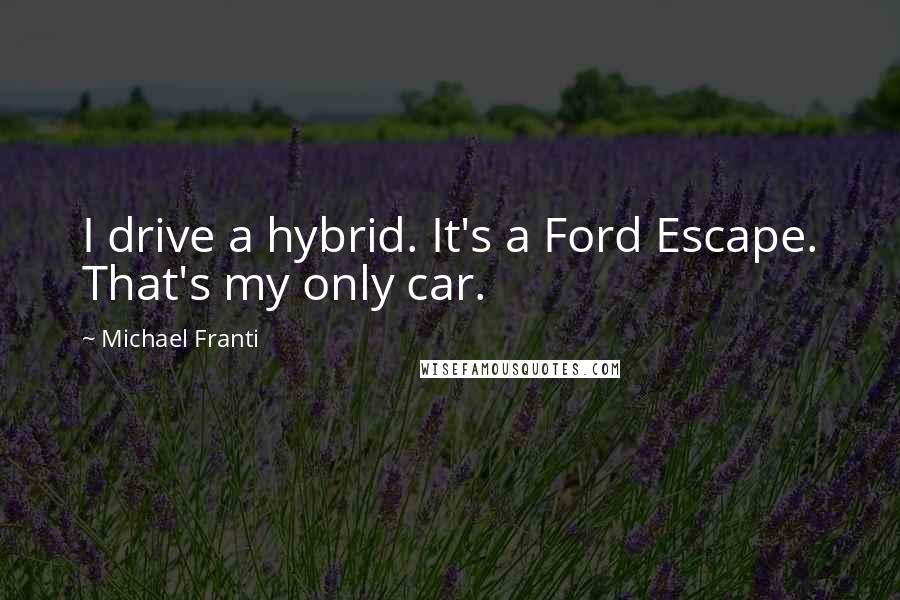 Michael Franti Quotes: I drive a hybrid. It's a Ford Escape. That's my only car.