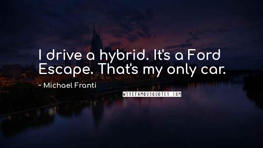 Michael Franti Quotes: I drive a hybrid. It's a Ford Escape. That's my only car.