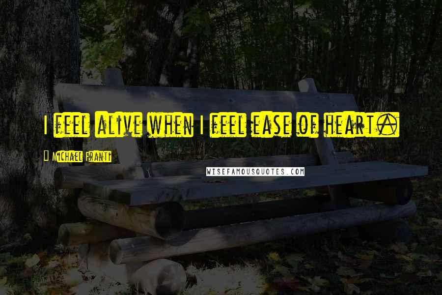 Michael Franti Quotes: I feel alive when I feel ease of heart.