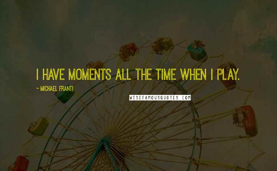 Michael Franti Quotes: I have moments all the time when I play.