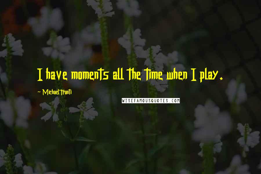 Michael Franti Quotes: I have moments all the time when I play.