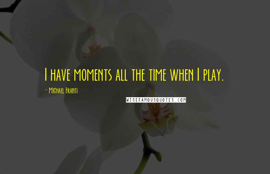Michael Franti Quotes: I have moments all the time when I play.