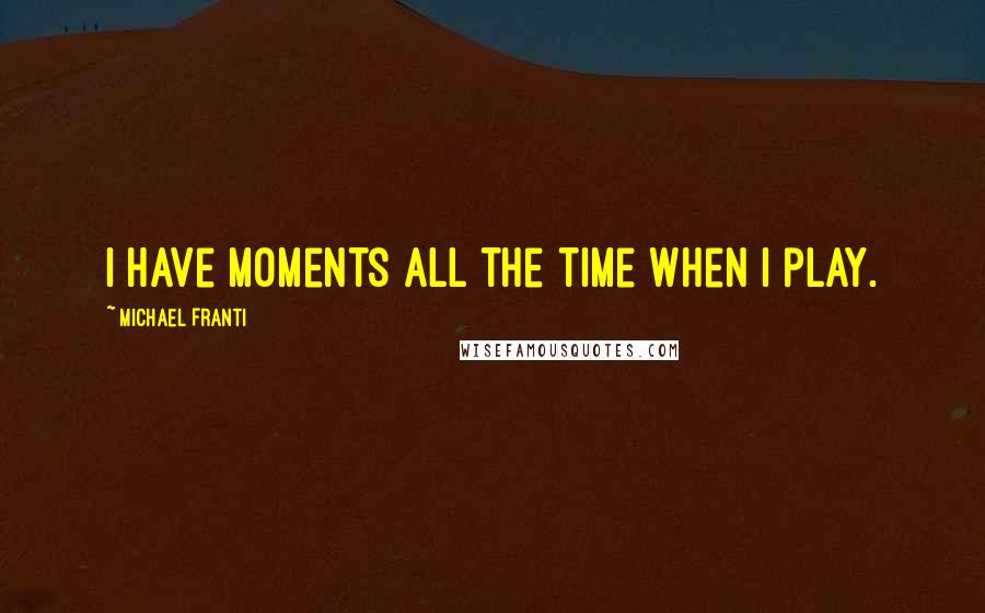 Michael Franti Quotes: I have moments all the time when I play.