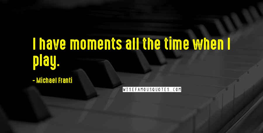 Michael Franti Quotes: I have moments all the time when I play.