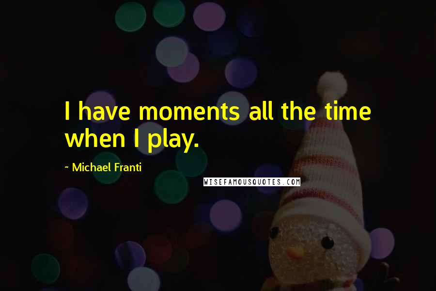 Michael Franti Quotes: I have moments all the time when I play.