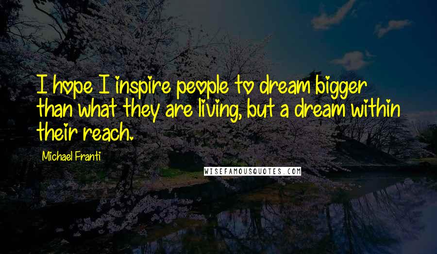 Michael Franti Quotes: I hope I inspire people to dream bigger than what they are living, but a dream within their reach.