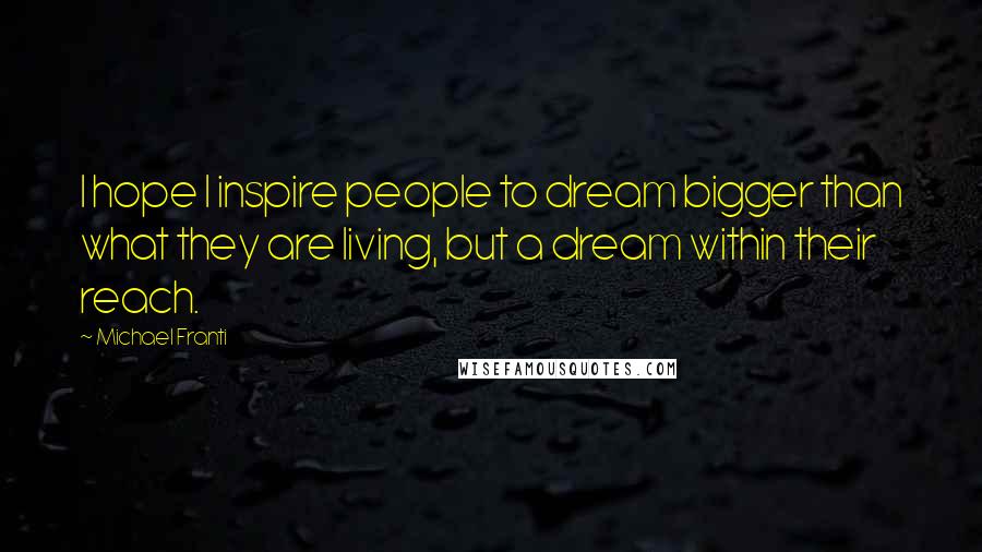 Michael Franti Quotes: I hope I inspire people to dream bigger than what they are living, but a dream within their reach.