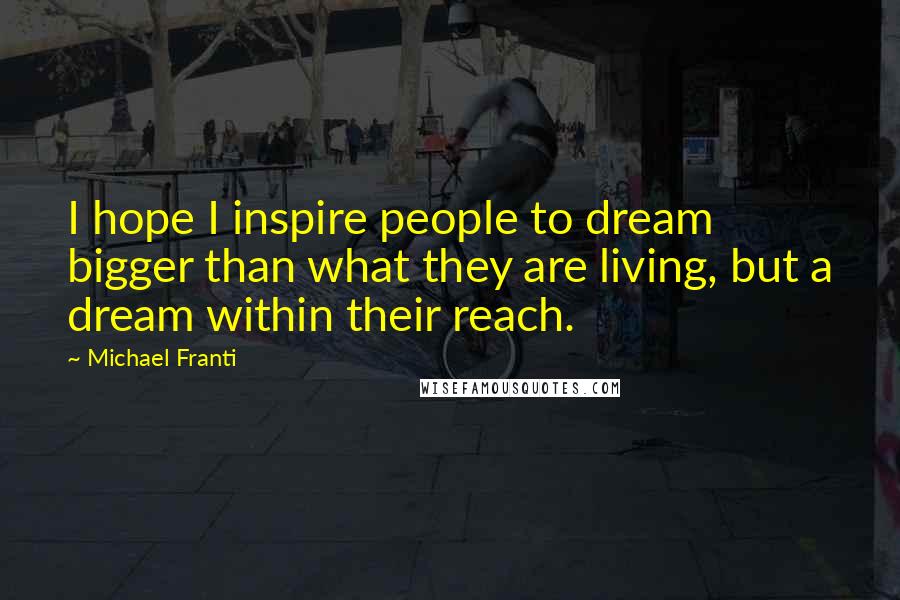 Michael Franti Quotes: I hope I inspire people to dream bigger than what they are living, but a dream within their reach.