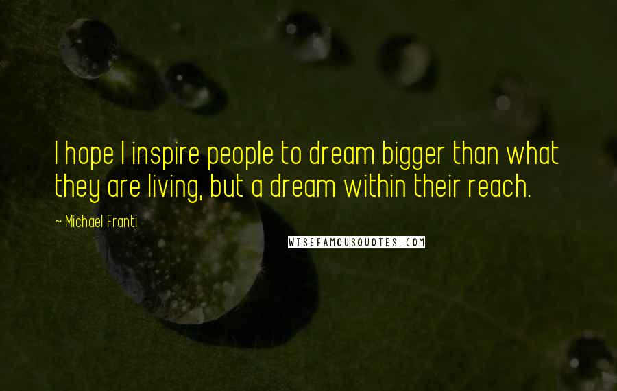 Michael Franti Quotes: I hope I inspire people to dream bigger than what they are living, but a dream within their reach.