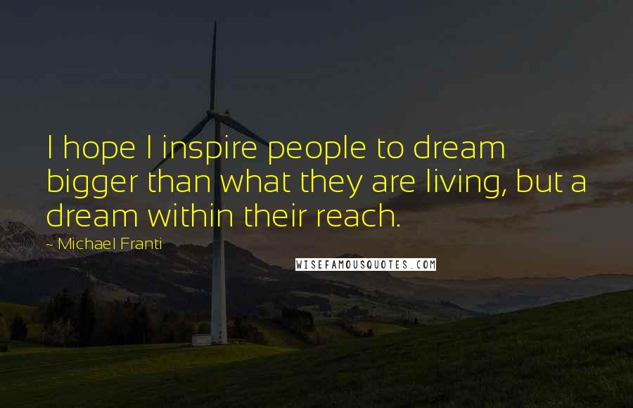 Michael Franti Quotes: I hope I inspire people to dream bigger than what they are living, but a dream within their reach.