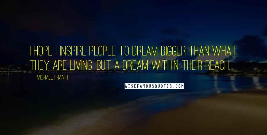 Michael Franti Quotes: I hope I inspire people to dream bigger than what they are living, but a dream within their reach.