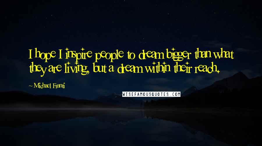 Michael Franti Quotes: I hope I inspire people to dream bigger than what they are living, but a dream within their reach.