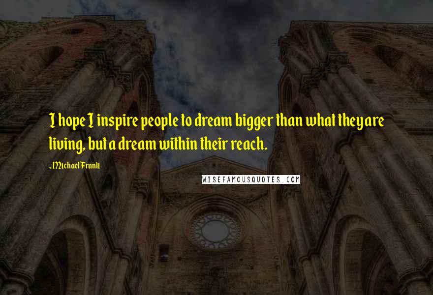 Michael Franti Quotes: I hope I inspire people to dream bigger than what they are living, but a dream within their reach.