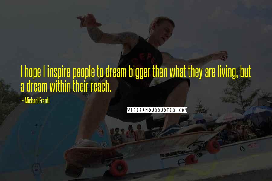 Michael Franti Quotes: I hope I inspire people to dream bigger than what they are living, but a dream within their reach.