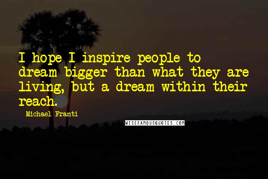 Michael Franti Quotes: I hope I inspire people to dream bigger than what they are living, but a dream within their reach.