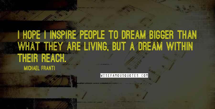 Michael Franti Quotes: I hope I inspire people to dream bigger than what they are living, but a dream within their reach.