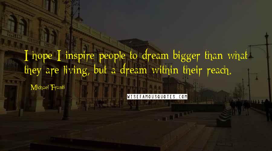 Michael Franti Quotes: I hope I inspire people to dream bigger than what they are living, but a dream within their reach.