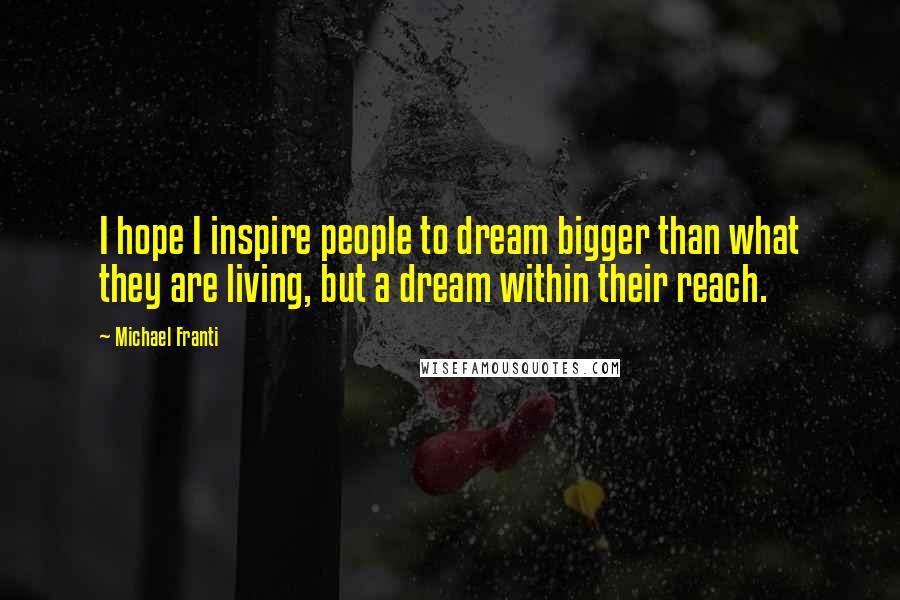 Michael Franti Quotes: I hope I inspire people to dream bigger than what they are living, but a dream within their reach.