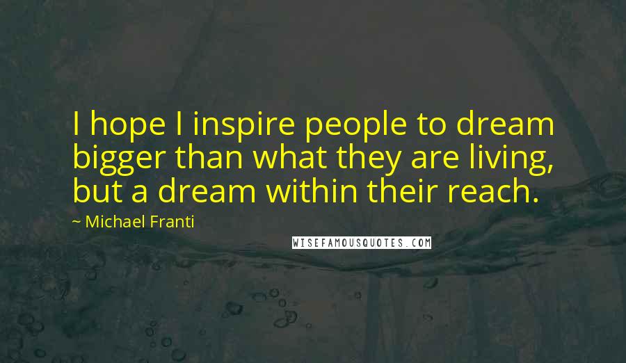 Michael Franti Quotes: I hope I inspire people to dream bigger than what they are living, but a dream within their reach.