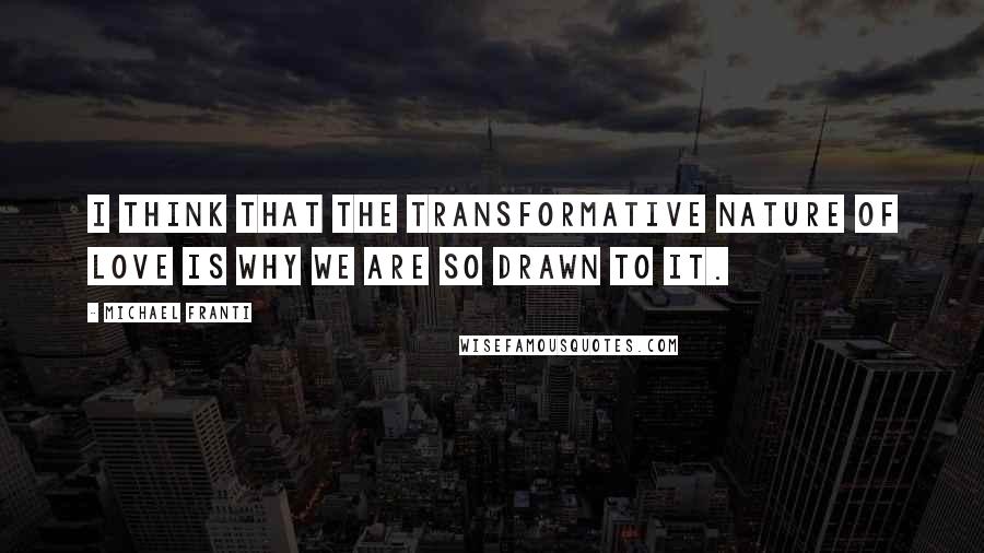 Michael Franti Quotes: I think that the transformative nature of love is why we are so drawn to it.