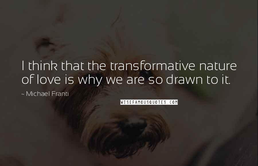 Michael Franti Quotes: I think that the transformative nature of love is why we are so drawn to it.