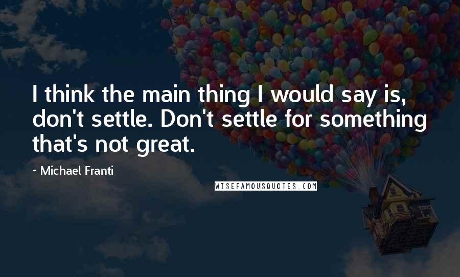 Michael Franti Quotes: I think the main thing I would say is, don't settle. Don't settle for something that's not great.