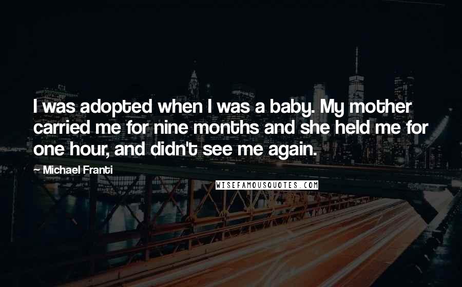 Michael Franti Quotes: I was adopted when I was a baby. My mother carried me for nine months and she held me for one hour, and didn't see me again.