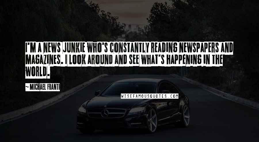 Michael Franti Quotes: I'm a news junkie who's constantly reading newspapers and magazines. I look around and see what's happening in the world.