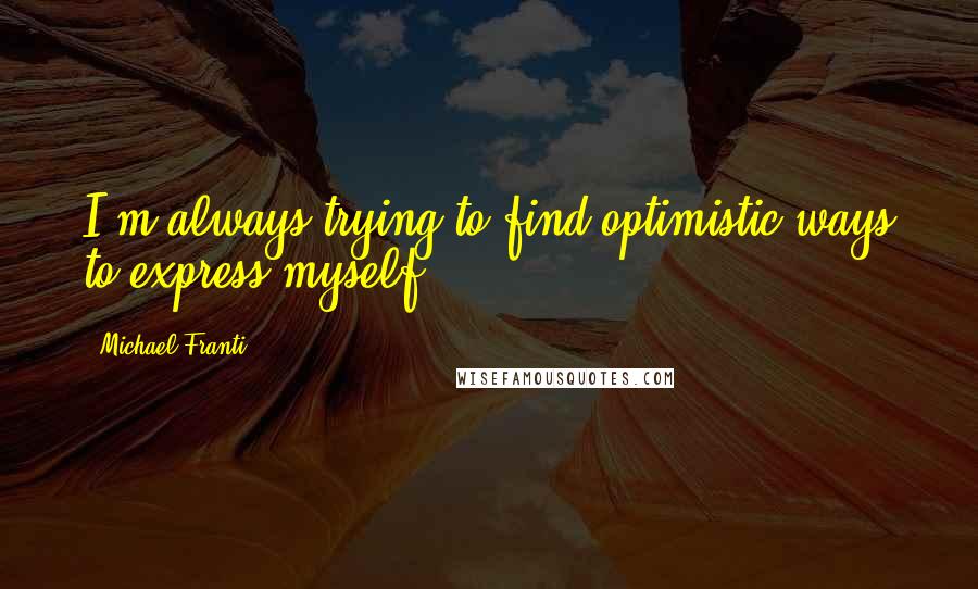 Michael Franti Quotes: I'm always trying to find optimistic ways to express myself.