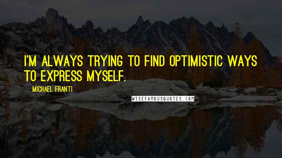 Michael Franti Quotes: I'm always trying to find optimistic ways to express myself.