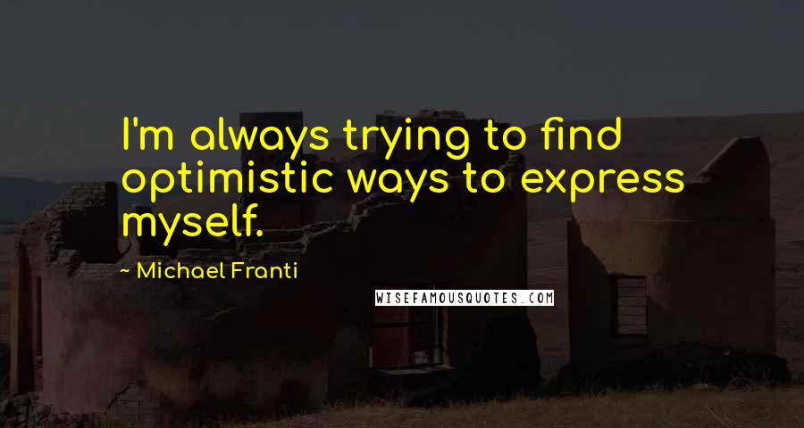 Michael Franti Quotes: I'm always trying to find optimistic ways to express myself.