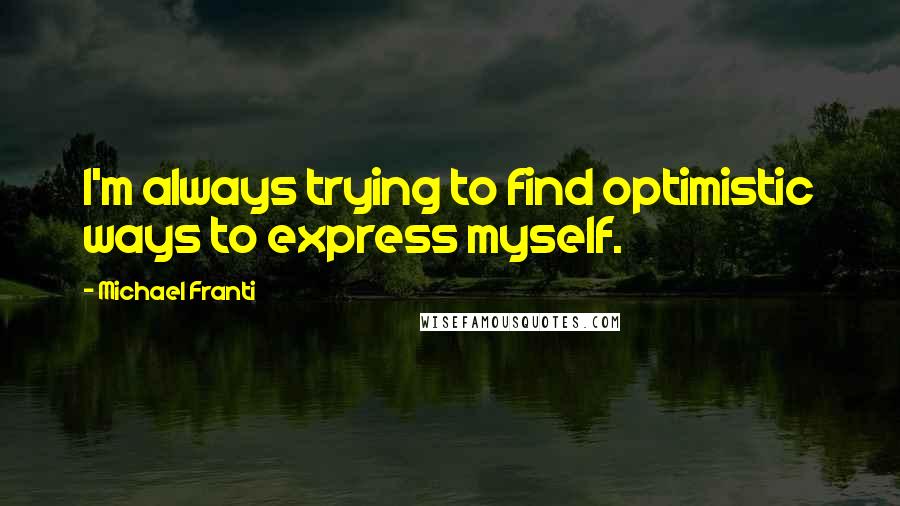 Michael Franti Quotes: I'm always trying to find optimistic ways to express myself.