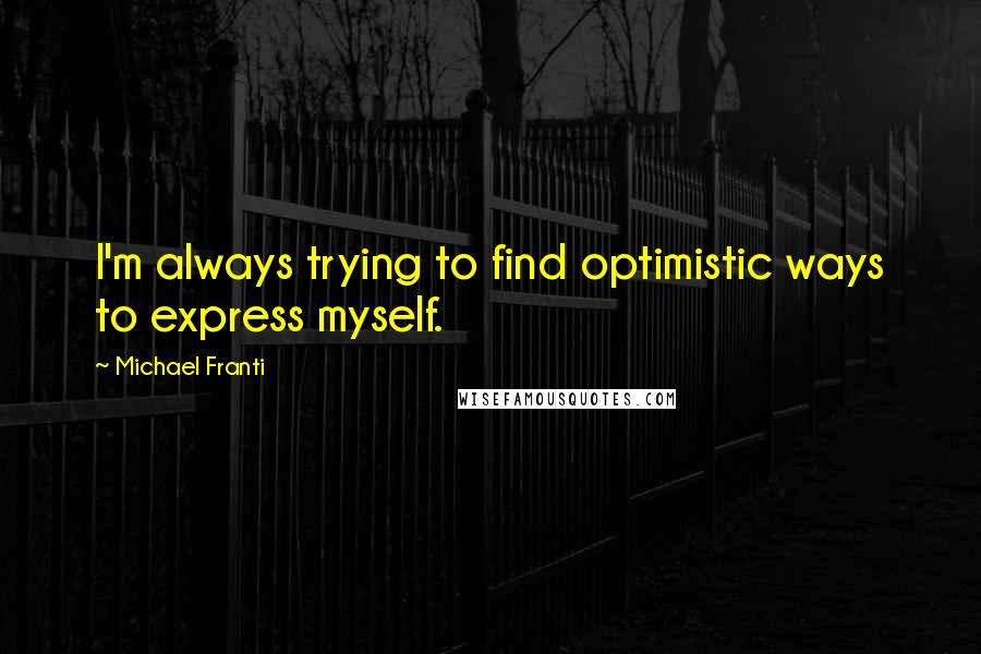 Michael Franti Quotes: I'm always trying to find optimistic ways to express myself.