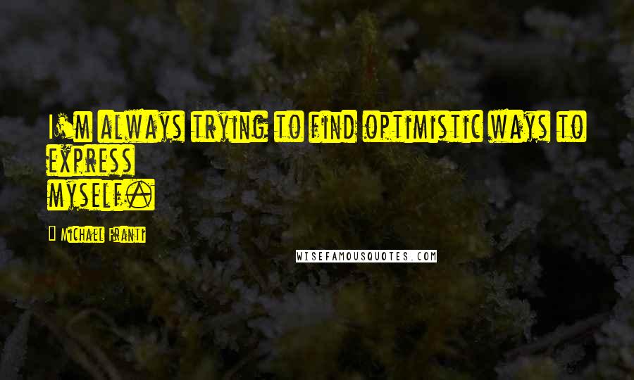 Michael Franti Quotes: I'm always trying to find optimistic ways to express myself.