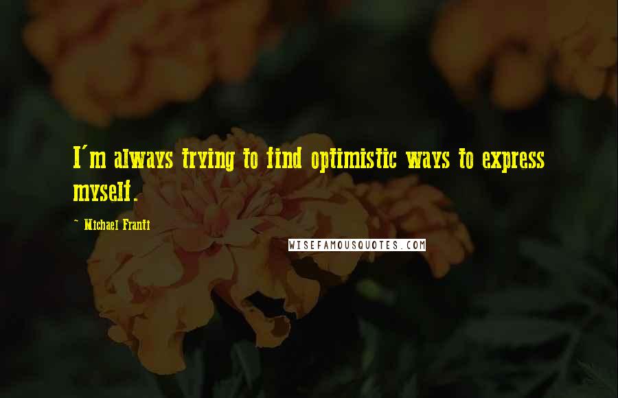 Michael Franti Quotes: I'm always trying to find optimistic ways to express myself.