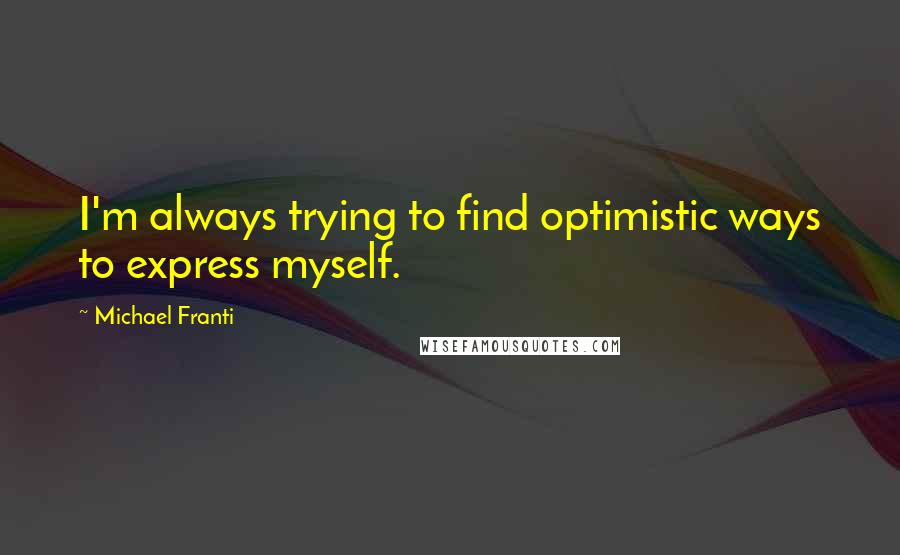 Michael Franti Quotes: I'm always trying to find optimistic ways to express myself.