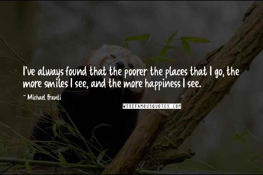 Michael Franti Quotes: I've always found that the poorer the places that I go, the more smiles I see, and the more happiness I see.