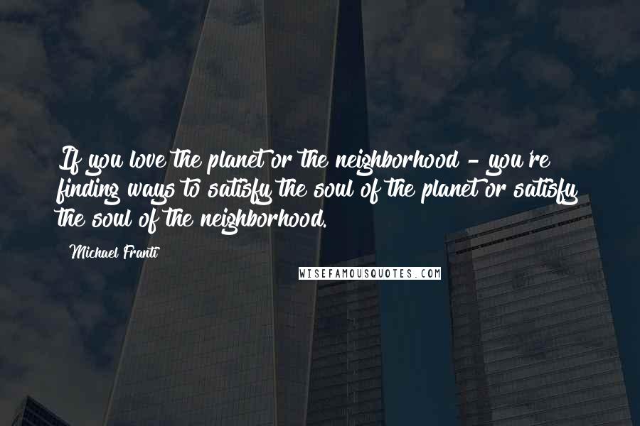 Michael Franti Quotes: If you love the planet or the neighborhood - you're finding ways to satisfy the soul of the planet or satisfy the soul of the neighborhood.