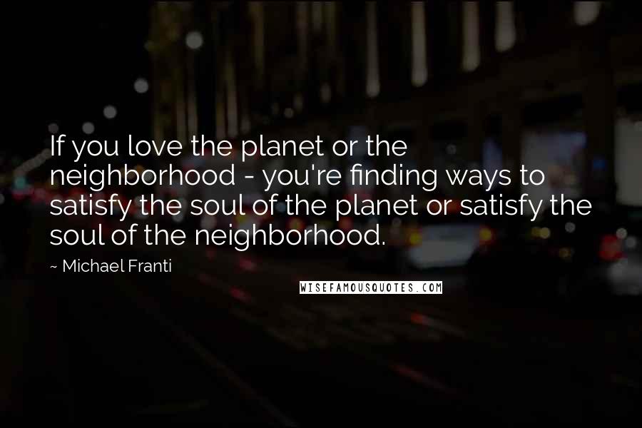 Michael Franti Quotes: If you love the planet or the neighborhood - you're finding ways to satisfy the soul of the planet or satisfy the soul of the neighborhood.