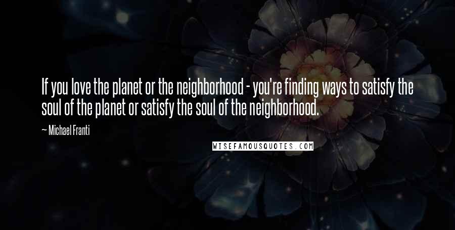 Michael Franti Quotes: If you love the planet or the neighborhood - you're finding ways to satisfy the soul of the planet or satisfy the soul of the neighborhood.