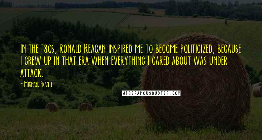 Michael Franti Quotes: In the '80s, Ronald Reagan inspired me to become politicized, because I grew up in that era when everything I cared about was under attack.