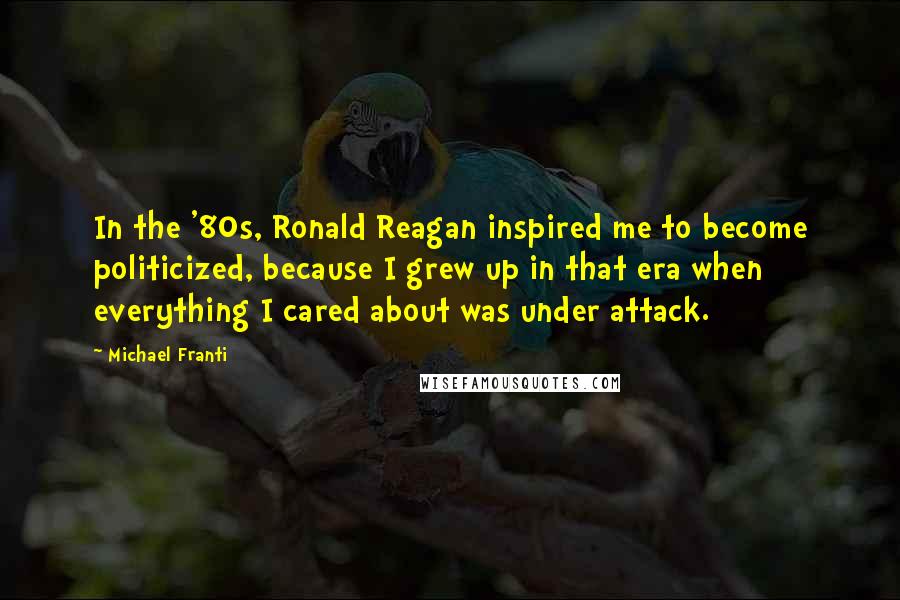 Michael Franti Quotes: In the '80s, Ronald Reagan inspired me to become politicized, because I grew up in that era when everything I cared about was under attack.